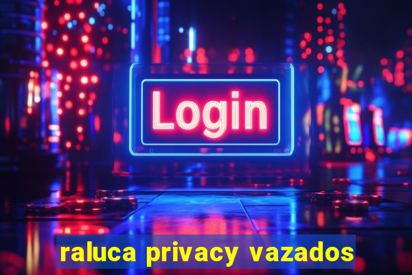 raluca privacy vazados